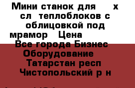Мини станок для 3-4 х.сл. теплоблоков с облицовкой под мрамор › Цена ­ 90 000 - Все города Бизнес » Оборудование   . Татарстан респ.,Чистопольский р-н